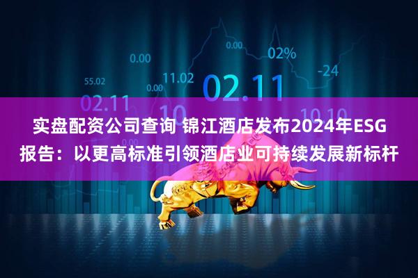 实盘配资公司查询 锦江酒店发布2024年ESG报告：以更高标准引领酒店业可持续发展新标杆