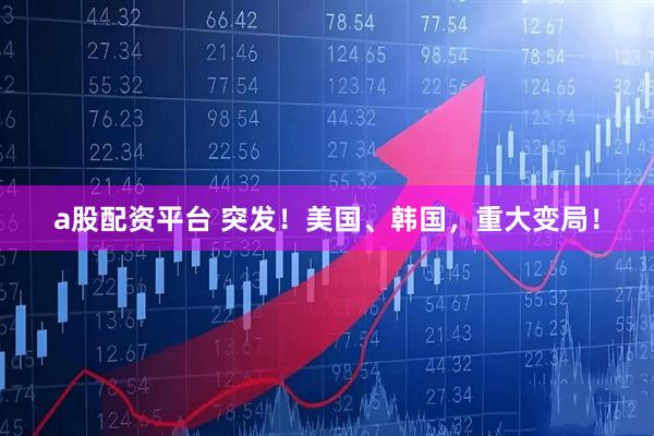 a股配资平台 突发！美国、韩国，重大变局！