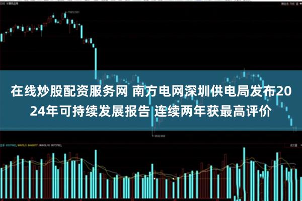 在线炒股配资服务网 南方电网深圳供电局发布2024年可持续发展报告 连续两年获最高评价