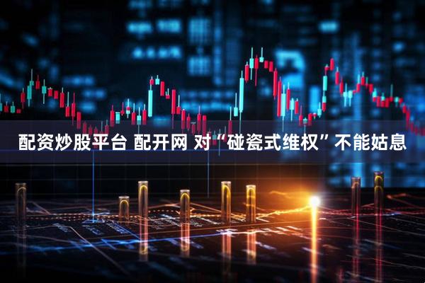配资炒股平台 配开网 对“碰瓷式维权”不能姑息