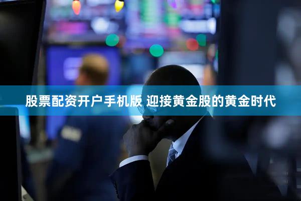 股票配资开户手机版 迎接黄金股的黄金时代