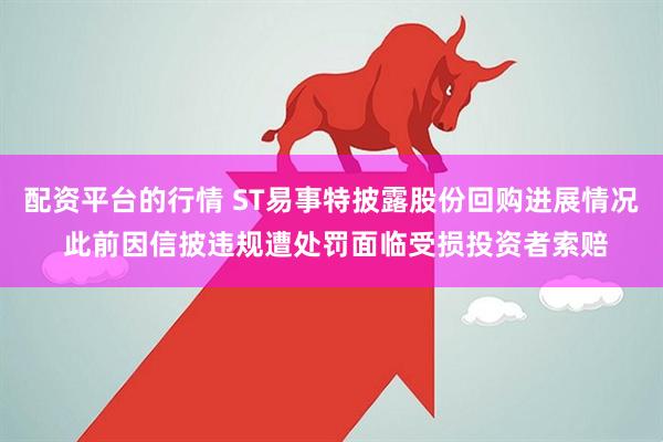 配资平台的行情 ST易事特披露股份回购进展情况 此前因信披违规遭处罚面临受损投资者索赔