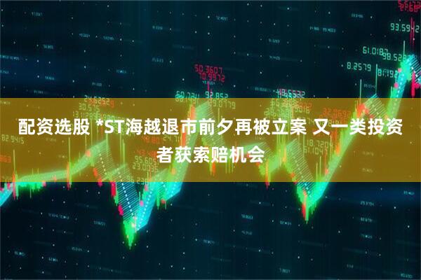 配资选股 *ST海越退市前夕再被立案 又一类投资者获索赔机会