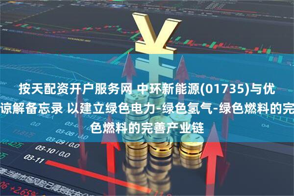 按天配资开户服务网 中环新能源(01735)与优欧辟订立谅解备忘录 以建立绿色电力-绿色氢气-绿色燃料的完善产业链