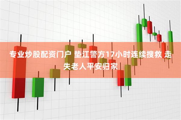专业炒股配资门户 垫江警方17小时连续搜救 走失老人平安归家
