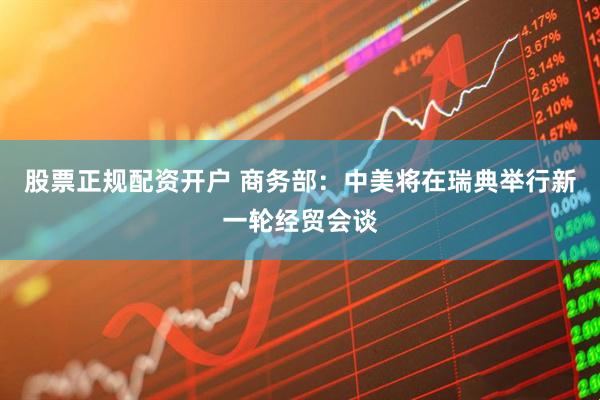 股票正规配资开户 商务部：中美将在瑞典举行新一轮经贸会谈