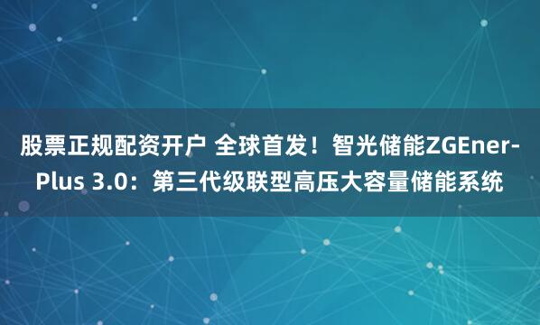 股票正规配资开户 全球首发！智光储能ZGEner-Plus 3.0：第三代级联型高压大容量储能系统