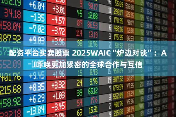配资平台买卖股票 2025WAIC“炉边对谈”：AI呼唤更加紧密的全球合作与互信