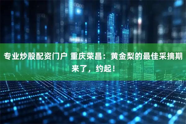 专业炒股配资门户 重庆荣昌：黄金梨的最佳采摘期来了，约起！