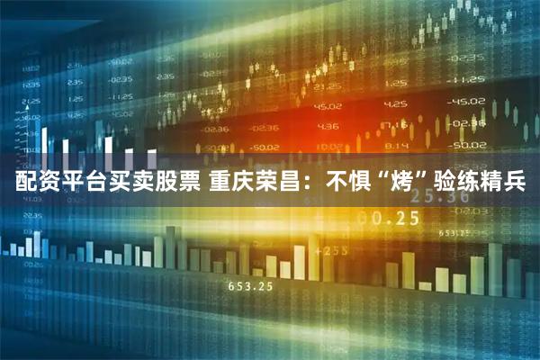 配资平台买卖股票 重庆荣昌：不惧“烤”验练精兵