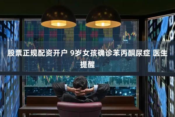 股票正规配资开户 9岁女孩确诊苯丙酮尿症 医生提醒