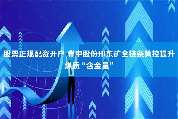股票正规配资开户 冀中股份邢东矿全链条管控提升煤质“含金量”