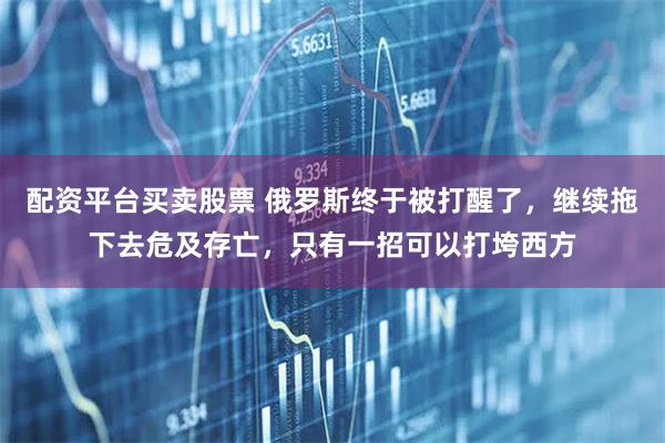配资平台买卖股票 俄罗斯终于被打醒了，继续拖下去危及存亡，只有一招可以打垮西方