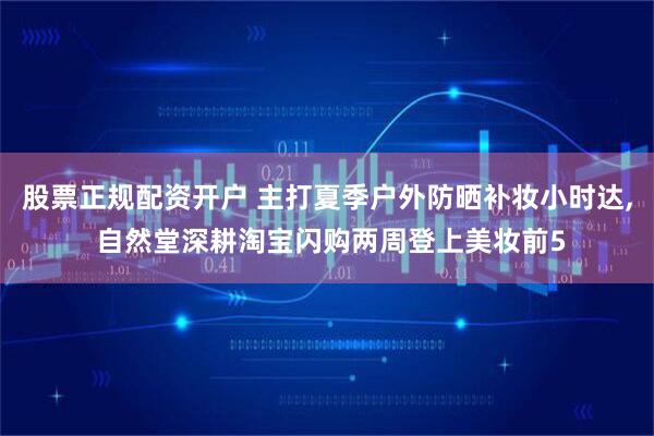 股票正规配资开户 主打夏季户外防晒补妆小时达, 自然堂深耕淘宝闪购两周登上美妆前5