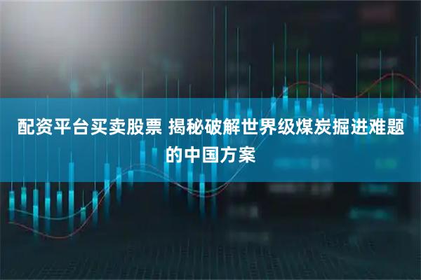 配资平台买卖股票 揭秘破解世界级煤炭掘进难题的中国方案