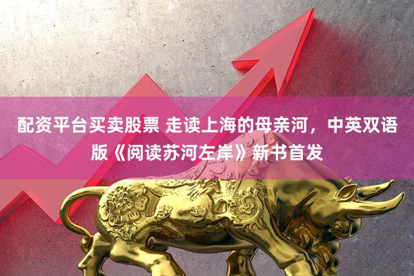 配资平台买卖股票 走读上海的母亲河，中英双语版《阅读苏河左岸》新书首发