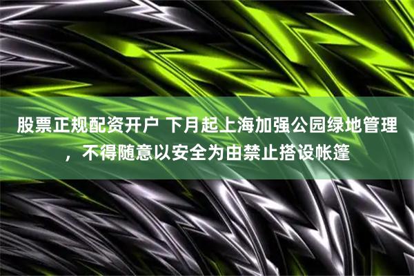 股票正规配资开户 下月起上海加强公园绿地管理，不得随意以安全为由禁止搭设帐篷