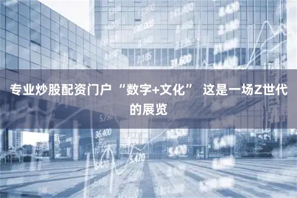 专业炒股配资门户 “数字+文化”  这是一场Z世代的展览