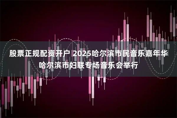 股票正规配资开户 2025哈尔滨市民音乐嘉年华哈尔滨市妇联专场音乐会举行