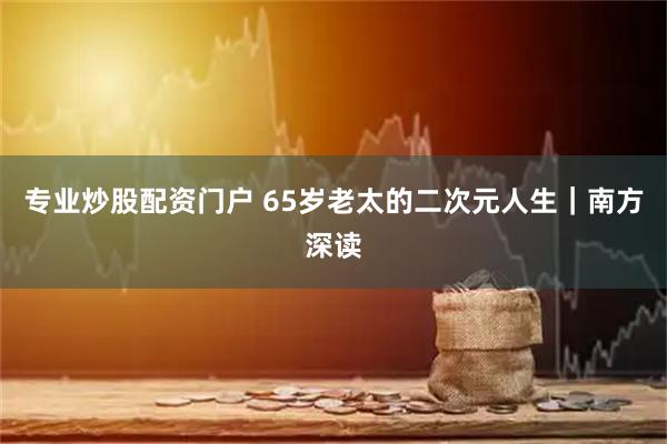 专业炒股配资门户 65岁老太的二次元人生｜南方深读