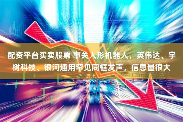 配资平台买卖股票 事关人形机器人，英伟达、宇树科技、银河通用罕见同框发声，信息量很大
