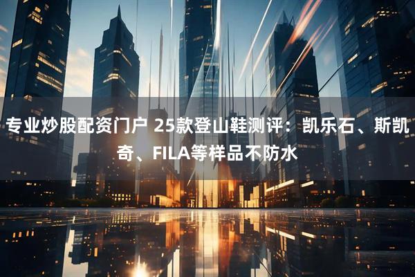 专业炒股配资门户 25款登山鞋测评：凯乐石、斯凯奇、FILA等样品不防水