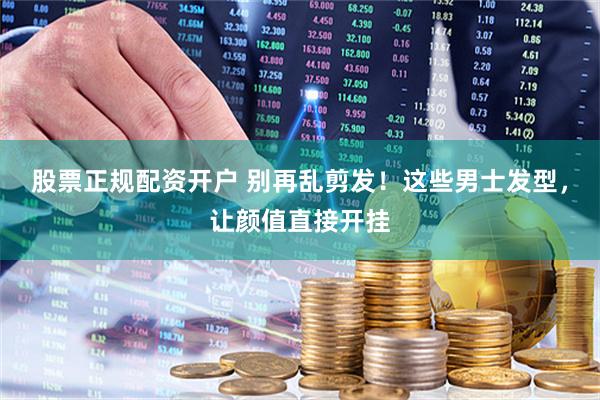 股票正规配资开户 别再乱剪发！这些男士发型，让颜值直接开挂