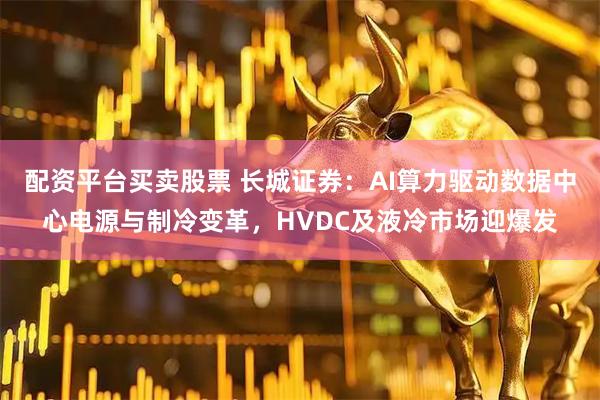 配资平台买卖股票 长城证券:AI算力驱动数据中心电源与制冷变革,HVDC及液冷市场迎爆发