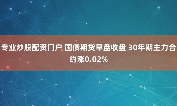 专业炒股配资门户 国债期货早盘收盘 30年期主力合约涨0.02%