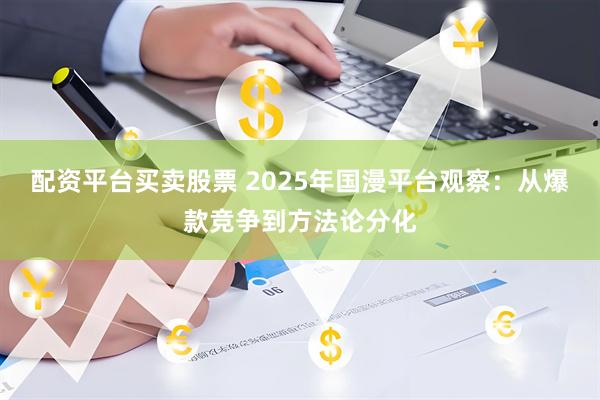 配资平台买卖股票 2025年国漫平台观察：从爆款竞争到方法论分化