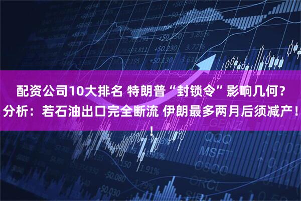 配资公司10大排名 特朗普“封锁令”影响几何？分析：若石油出口完全断流 伊朗最多两月后须减产！