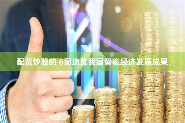 配资炒股的 6图速览我国智能经济发展成果