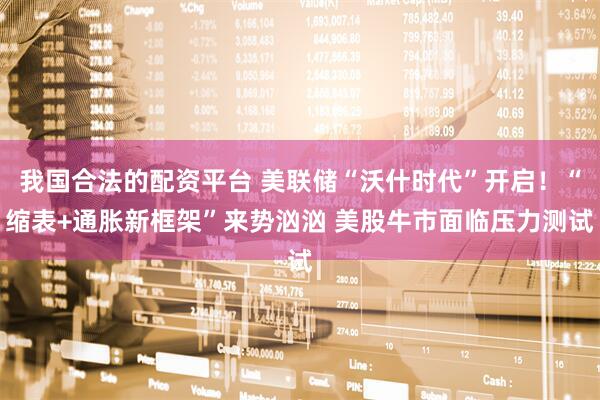 我国合法的配资平台 美联储“沃什时代”开启！“缩表+通胀新框架”来势汹汹 美股牛市面临压力测试