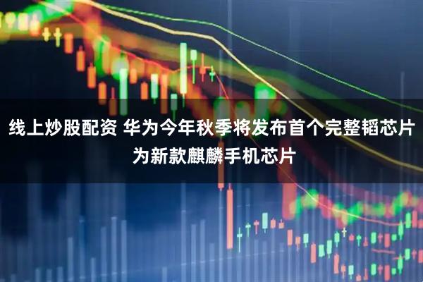 线上炒股配资 华为今年秋季将发布首个完整韬芯片 为新款麒麟手机芯片