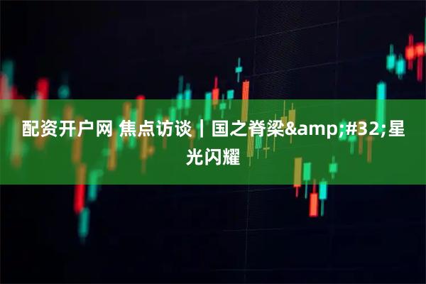 配资开户网 焦点访谈｜国之脊梁 星光闪耀