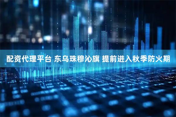 配资代理平台 东乌珠穆沁旗 提前进入秋季防火期