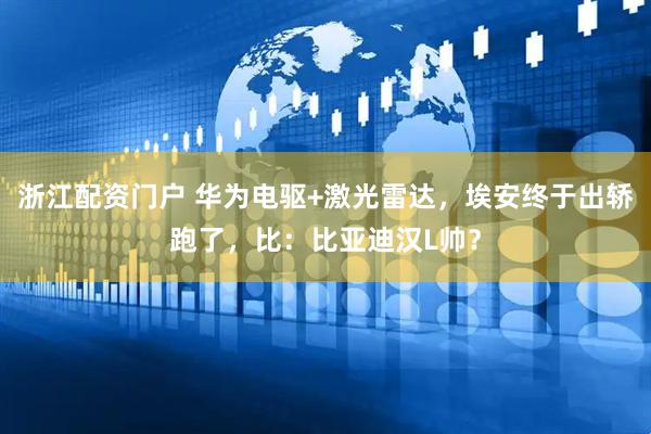 浙江配资门户 华为电驱+激光雷达，埃安终于出轿跑了，比：比亚迪汉L帅？