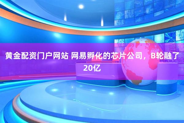 黄金配资门户网站 网易孵化的芯片公司,B轮融了20亿