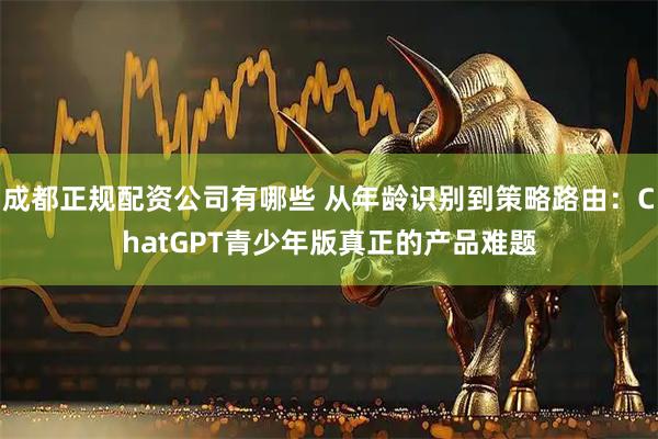 成都正规配资公司有哪些 从年龄识别到策略路由:ChatGPT青少年版真正的产品难题