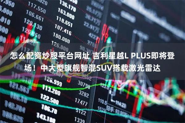 怎么配资炒股平台网址 吉利星越L PLUS即将登场！中大型旗舰智混SUV搭载激光雷达