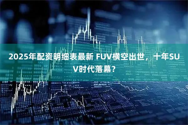 2025年配资明细表最新 FUV横空出世，十年SUV时代落幕？