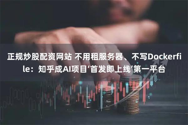 正规炒股配资网站 不用租服务器、不写Dockerfile：知乎成AI项目‘首发即上线’第一平台