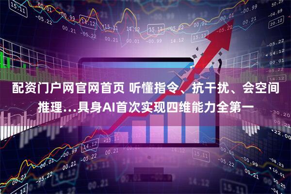 配资门户网官网首页 听懂指令、抗干扰、会空间推理…具身AI首次实现四维能力全第一