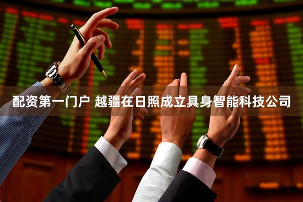 配资第一门户 越疆在日照成立具身智能科技公司