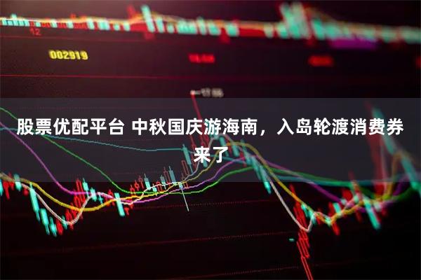 股票优配平台 中秋国庆游海南，入岛轮渡消费券来了