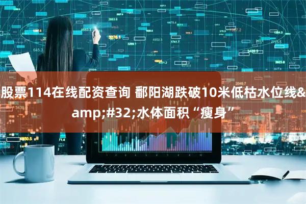 股票114在线配资查询 鄱阳湖跌破10米低枯水位线 水体面积“瘦身”